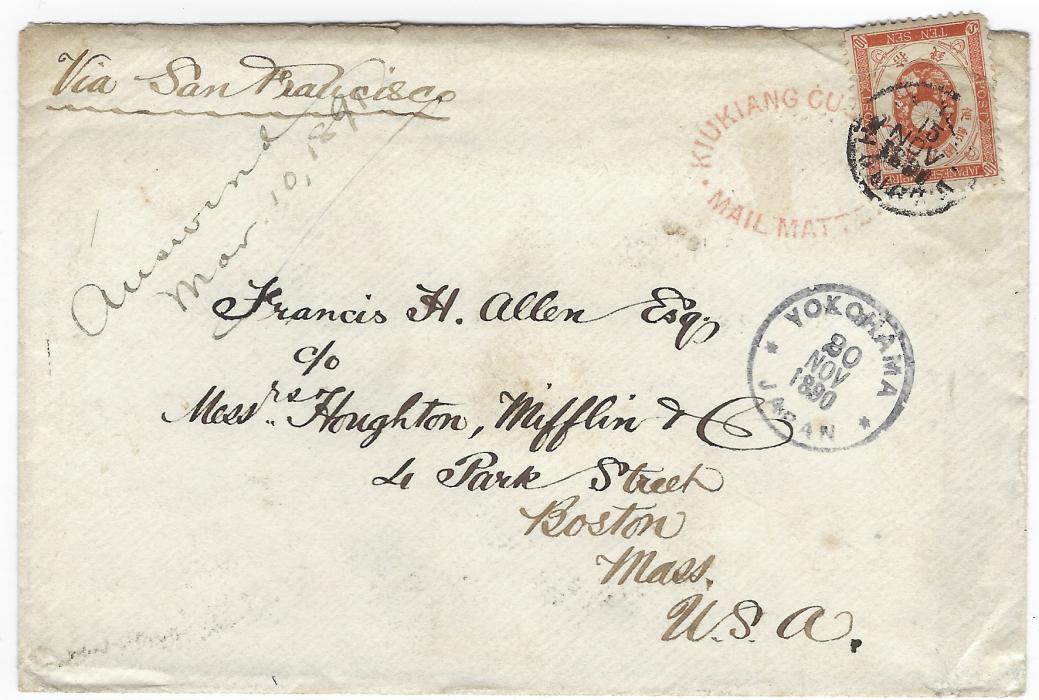 China (Mail Matter) 1890 (Nov. 12) envelope from Kiukiang to Boston, via Yokohama and San Francisco showing Kiukiang Customs/Mail Matter oval handstamp in red, matching Customs/Kiukiang  double-ring origin datestamp and black Customs/Shanghai double-ring transit datestamp (Nov 14) on reverse, bearing on front Japan Koban 10s applied over the Customs Mail Matter handstamp and cancelled by I.J.P.A./Shanghai thimble type datestamp (15 Nov), with transit and arrival; the stamp repaired towards base, a fine looking cover.