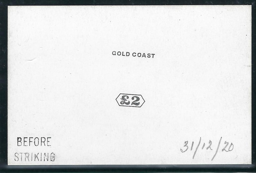 Gold Coast 1920 De La Rue Die Proof for the £2 value with ‘GOLD COAST’ and Duty Plate ‘£2’ printed in black on glazed white card, handstamped BEFORE/ STRIKING and manuscript dated “31/12/20” in pencil at right. Fine and scarce.