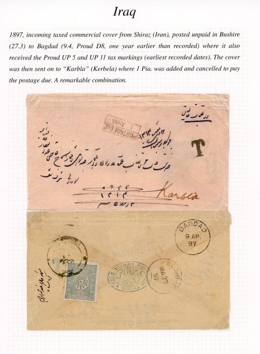 IRAQ IRAQ: 1897 (27 3) incoming taxed commercial cover from Shiraz (Iran) posted unpaid in Bushire to Bagdad (9 Ap) Proud D8, one year earlier than recorded, where Proud UP5 & 11 tax markings applied (earliest recorded dates), forwarded to Kerbela, franked 1pi, some creasing at top not affecting markings.